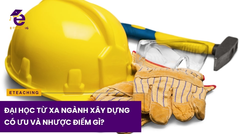 Đại học từ xa ngành xây dựng có ưu và nhược điểm gì?